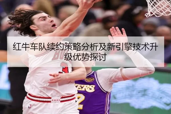 红牛车队续约策略分析及新引擎技术升级优势探讨
