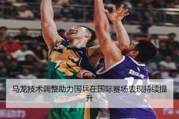 马龙技术调整助力国乒在国际赛场表现持续提升