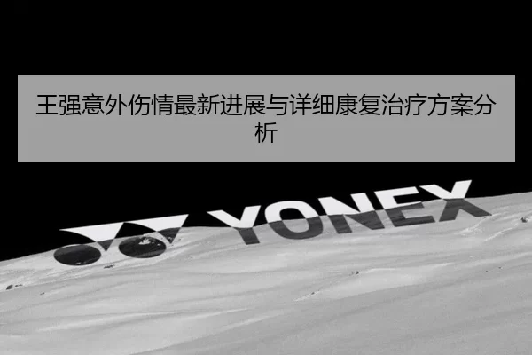 王强意外伤情最新进展与详细康复治疗方案分析