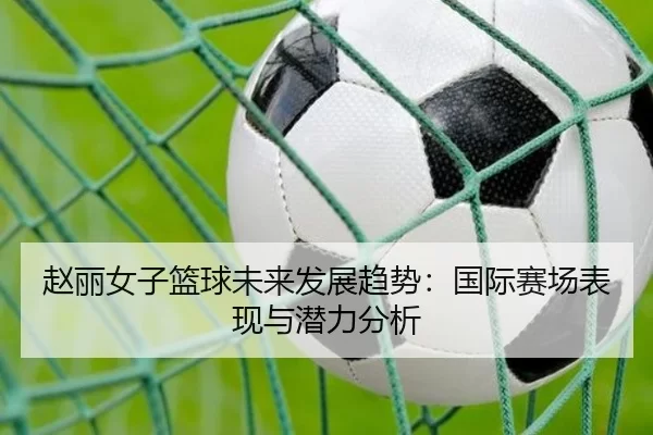 赵丽女子篮球未来发展趋势：国际赛场表现与潜力分析